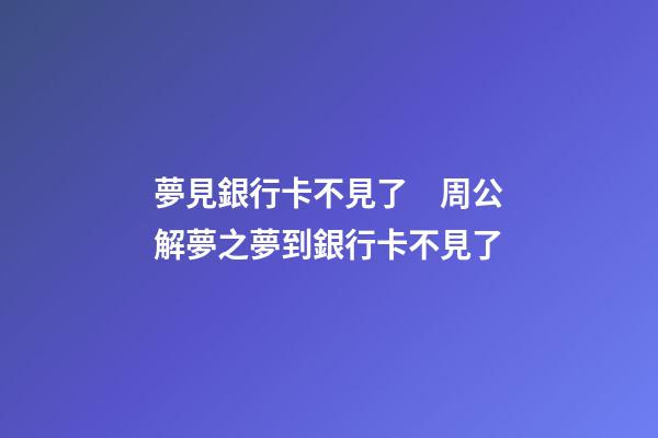 夢見銀行卡不見了　周公解夢之夢到銀行卡不見了